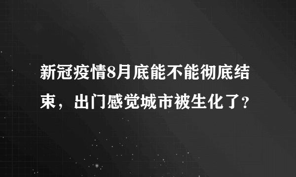 新冠疫情8月底能不能彻底结束，出门感觉城市被生化了？