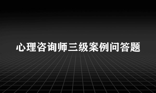 心理咨询师三级案例问答题