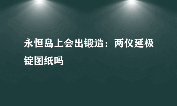 永恒岛上会出锻造：两仪延极锭图纸吗