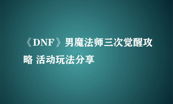 《DNF》男魔法师三次觉醒攻略 活动玩法分享