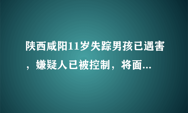 陕西咸阳11岁失踪男孩已遇害，嫌疑人已被控制，将面临什么处罚？