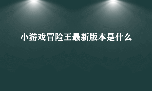 小游戏冒险王最新版本是什么