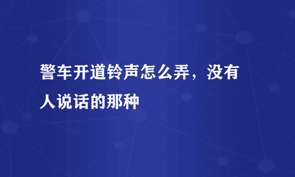 警车开道铃声怎么弄，没有 人说话的那种