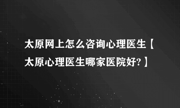 太原网上怎么咨询心理医生【太原心理医生哪家医院好?】