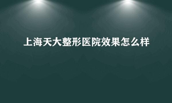 上海天大整形医院效果怎么样