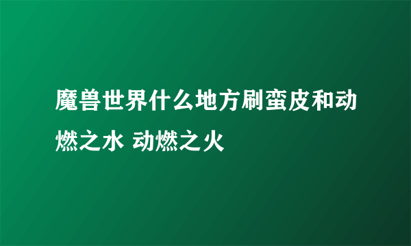 魔兽世界什么地方刷蛮皮和动燃之水 动燃之火