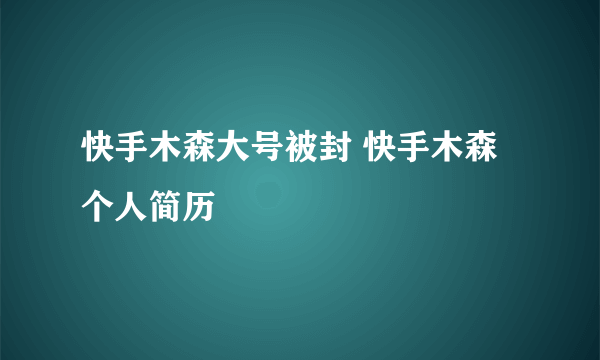 快手木森大号被封 快手木森个人简历