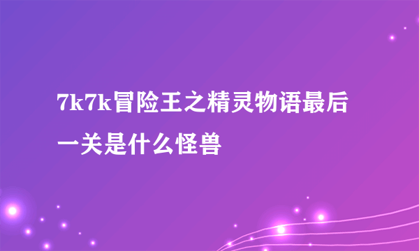 7k7k冒险王之精灵物语最后一关是什么怪兽