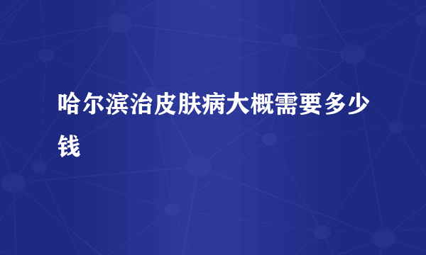 哈尔滨治皮肤病大概需要多少钱