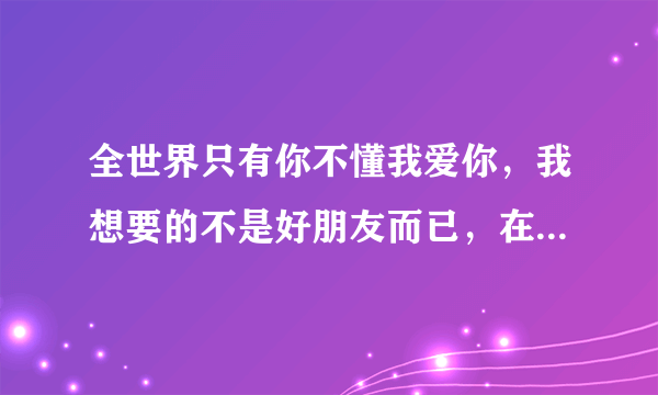 全世界只有你不懂我爱你，我想要的不是好朋友而已，在你窗前下的那场雨…李纹唱的，叫什么？