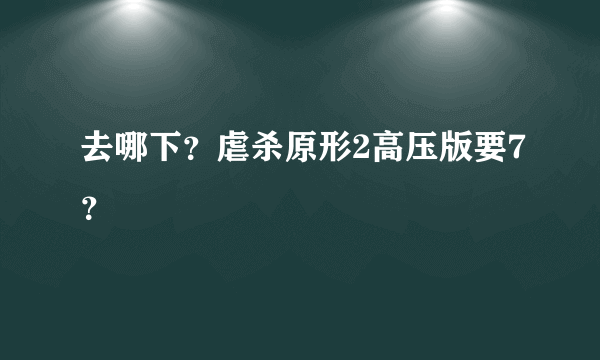 去哪下？虐杀原形2高压版要7？