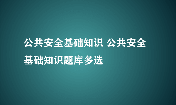 公共安全基础知识 公共安全基础知识题库多选