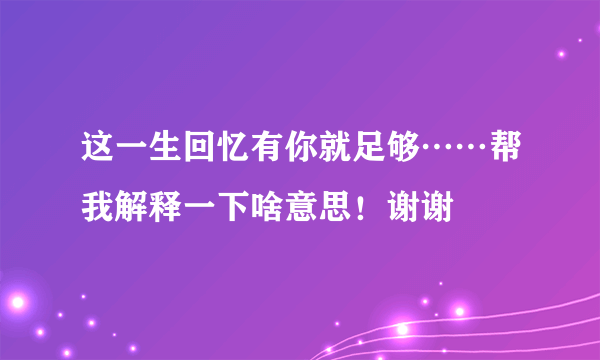 这一生回忆有你就足够……帮我解释一下啥意思！谢谢