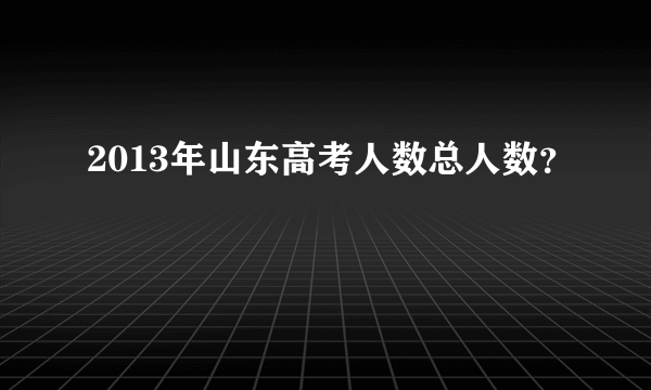 2013年山东高考人数总人数？