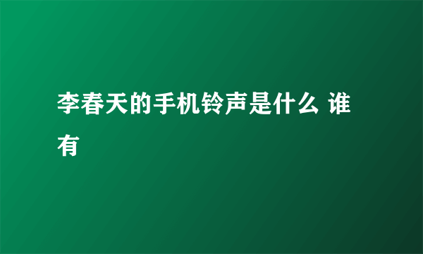 李春天的手机铃声是什么 谁有