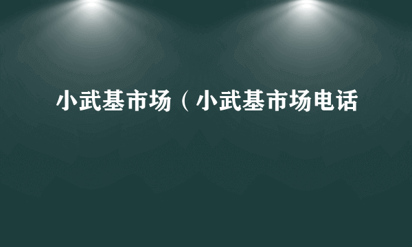 小武基市场（小武基市场电话