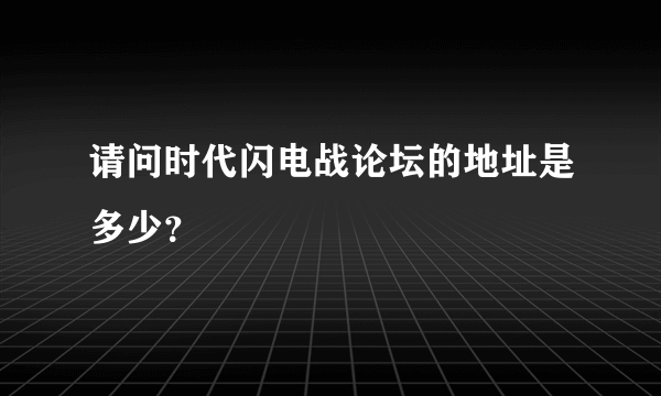 请问时代闪电战论坛的地址是多少？