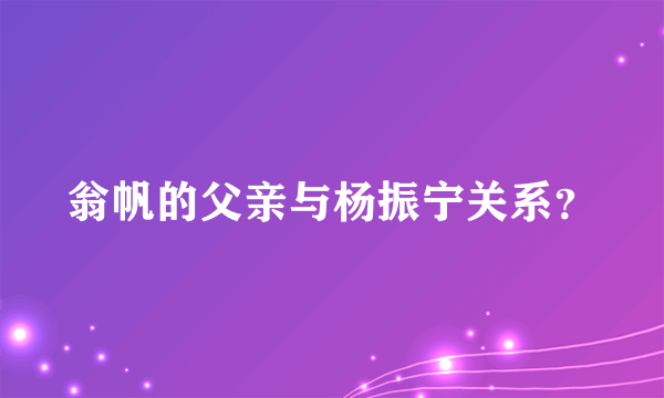 翁帆的父亲与杨振宁关系？