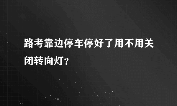 路考靠边停车停好了用不用关闭转向灯？