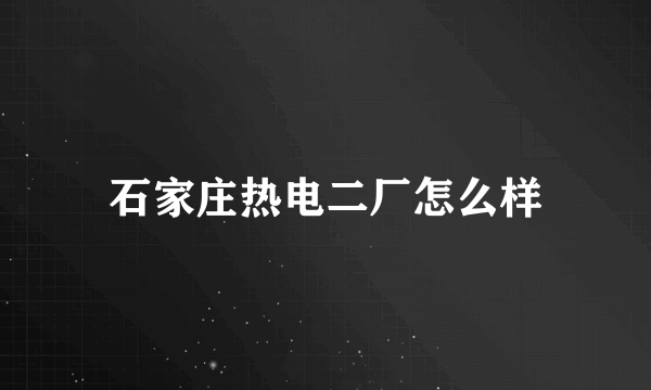 石家庄热电二厂怎么样