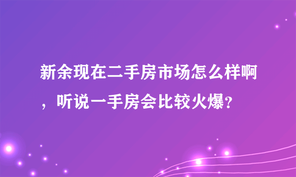 新余现在二手房市场怎么样啊，听说一手房会比较火爆？