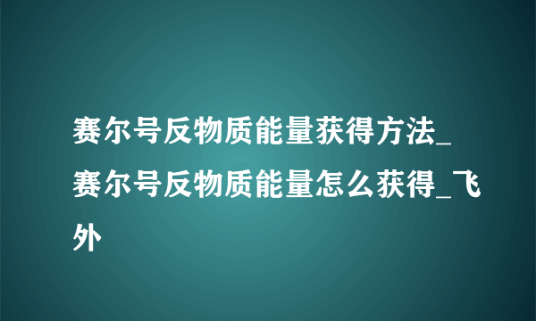 赛尔号反物质能量获得方法_赛尔号反物质能量怎么获得_飞外