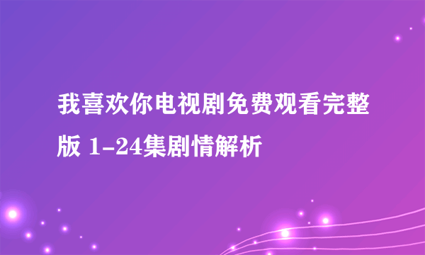 我喜欢你电视剧免费观看完整版 1-24集剧情解析