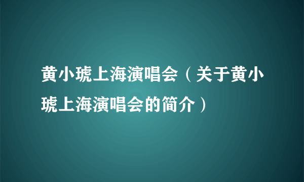 黄小琥上海演唱会（关于黄小琥上海演唱会的简介）