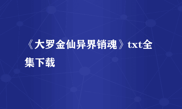 《大罗金仙异界销魂》txt全集下载