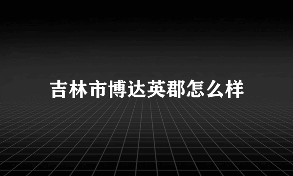 吉林市博达英郡怎么样