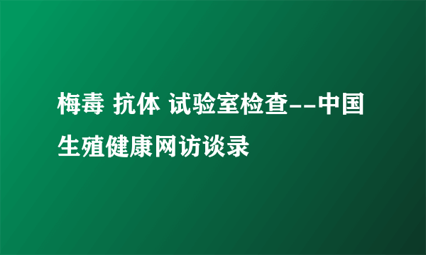 梅毒 抗体 试验室检查--中国生殖健康网访谈录