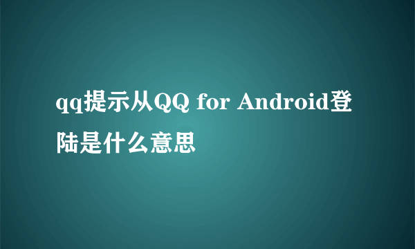 qq提示从QQ for Android登陆是什么意思