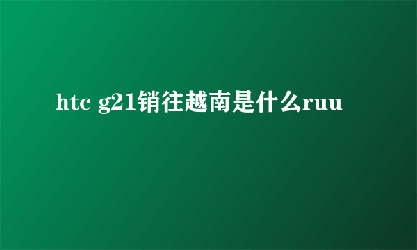 htc g21销往越南是什么ruu