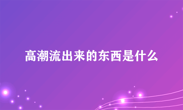 高潮流出来的东西是什么