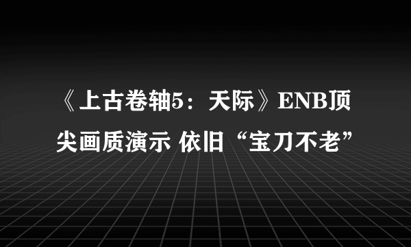 《上古卷轴5：天际》ENB顶尖画质演示 依旧“宝刀不老”