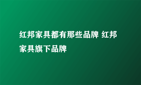 红邦家具都有那些品牌 红邦家具旗下品牌