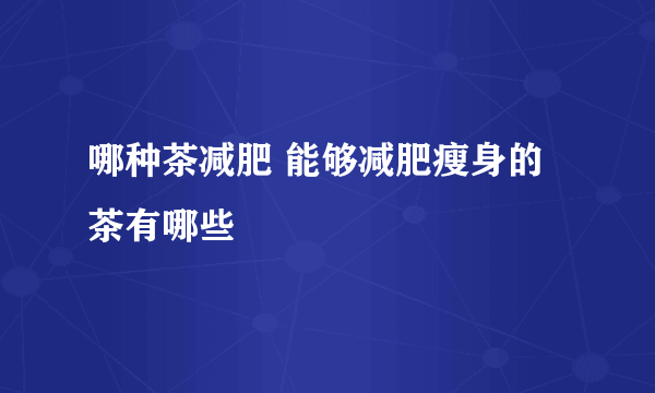 哪种茶减肥 能够减肥瘦身的茶有哪些