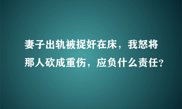 妻子出轨被捉奸在床，我怒将那人砍成重伤，应负什么责任？