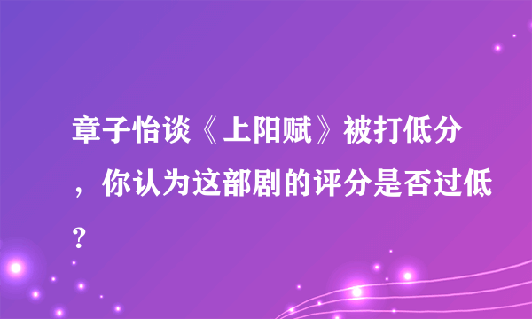 章子怡谈《上阳赋》被打低分，你认为这部剧的评分是否过低？