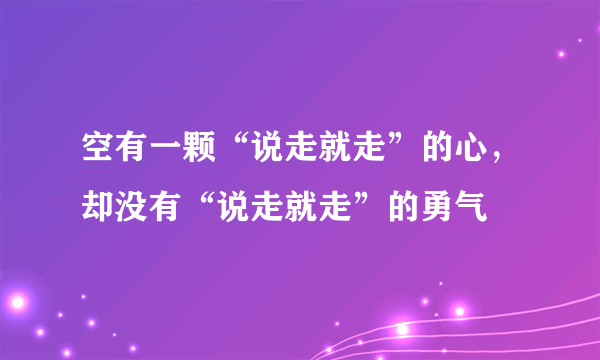 空有一颗“说走就走”的心，却没有“说走就走”的勇气