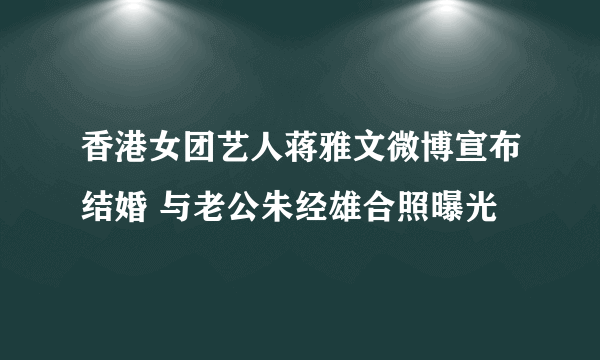 香港女团艺人蒋雅文微博宣布结婚 与老公朱经雄合照曝光