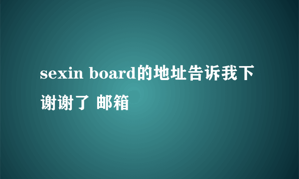 sexin board的地址告诉我下 谢谢了 邮箱