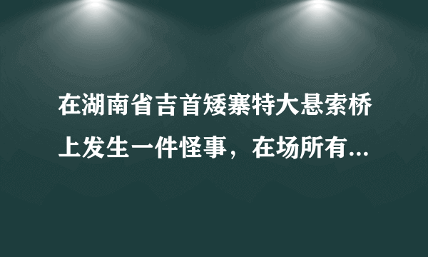 在湖南省吉首矮寨特大悬索桥上发生一件怪事，在场所有人都不敢相信自己的眼睛! 是什么？