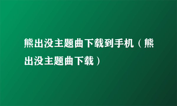 熊出没主题曲下载到手机（熊出没主题曲下载）