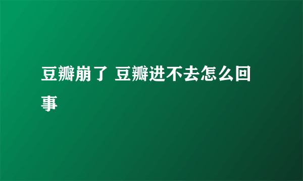 豆瓣崩了 豆瓣进不去怎么回事