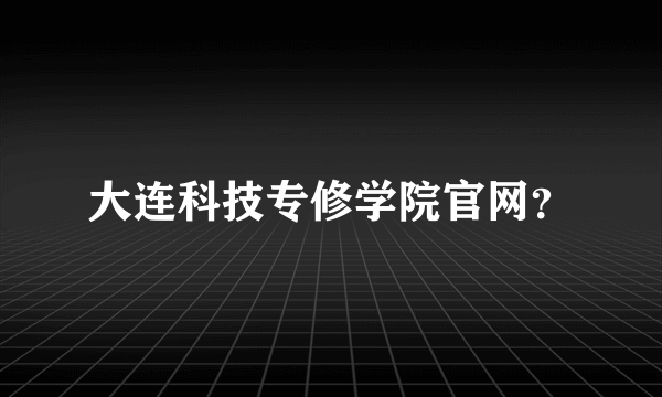 大连科技专修学院官网？