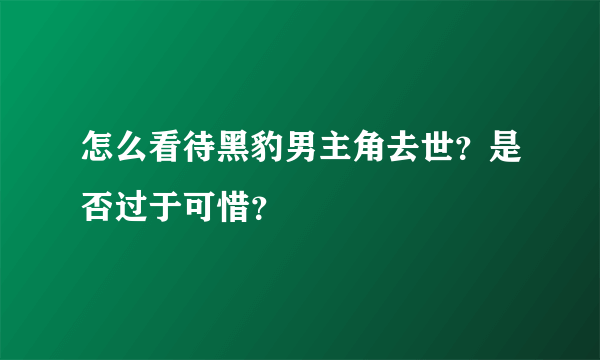 怎么看待黑豹男主角去世？是否过于可惜？