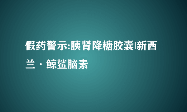 假药警示:胰肾降糖胶囊|新西兰·鲸鲨脑素