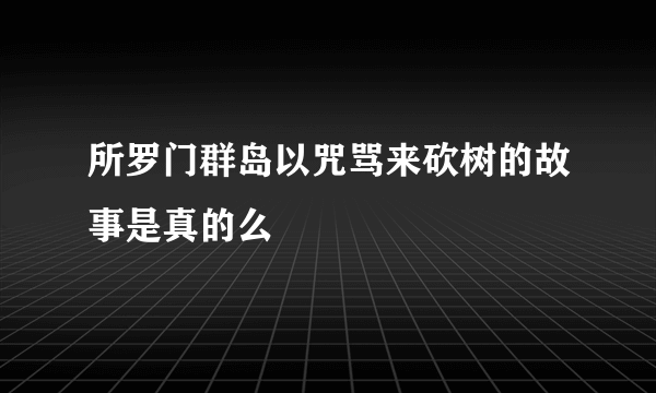 所罗门群岛以咒骂来砍树的故事是真的么