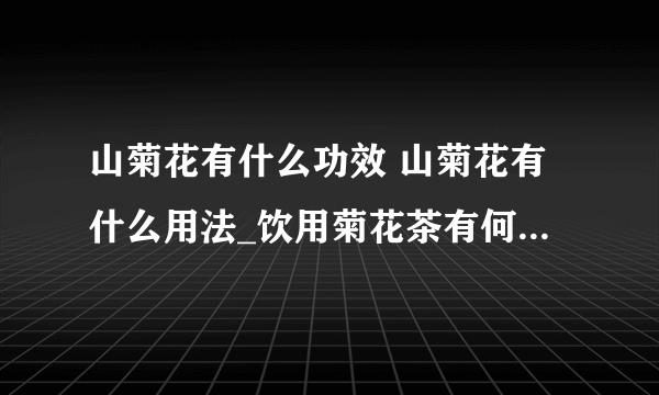 山菊花有什么功效 山菊花有什么用法_饮用菊花茶有何功效_山菊花的用法